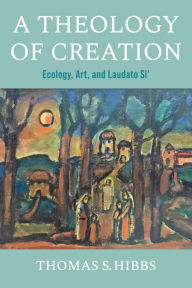 Title: A Theology of Creation: Ecology, Art, and Laudato Si', Author: Thomas S. Hibbs