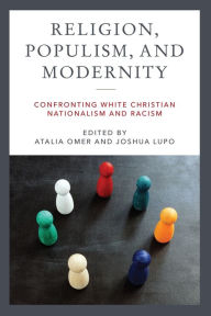 Title: Religion, Populism, and Modernity: Confronting White Christian Nationalism and Racism, Author: Atalia Omer