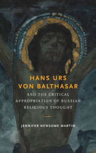 Title: Hans Urs von Balthasar and the Critical Appropriation of Russian Religious Thought, Author: Jennifer Newsome Martin