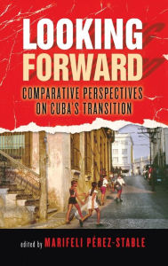 Title: Looking Forward: Comparative Perspectives on Cuba's Transition, Author: Marifeli Perez-Stable