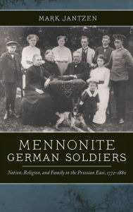 Title: Mennonite German Soldiers: Nation, Religion, and Family in the Prussian East, 1772-1880, Author: Mark Jantzen