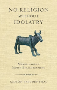 Title: No Religion without Idolatry: Mendelssohn's Jewish Enlightenment, Author: Gideon Freudenthal