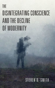 Title: The Disintegrating Conscience and the Decline of Modernity, Author: Steven D. Smith