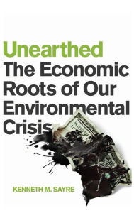 Title: Unearthed: The Economic Roots of Our Environmental Crisis, Author: Kenneth M. Sayre