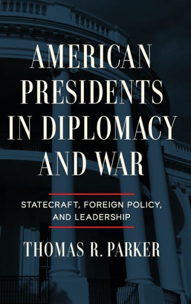 American Presidents Diplomacy and War: Statecraft, Foreign Policy, Leadership