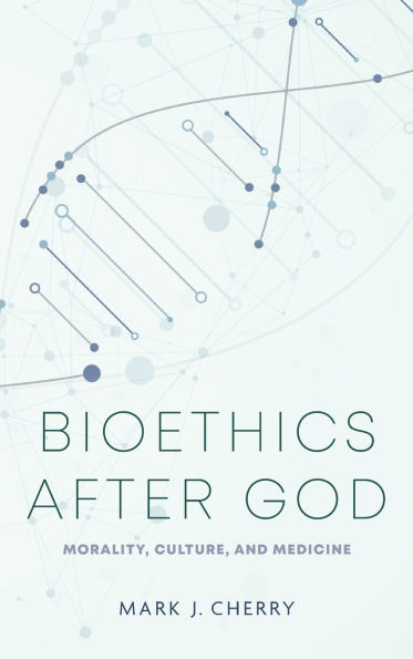 Bioethics after God: Morality, Culture, and Medicine