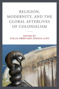 Title: Religion, Modernity, and the Global Afterlives of Colonialism, Author: Atalia Omer