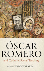 Title: Óscar Romero and Catholic Social Teaching, Author: Todd Walatka