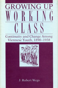 Title: Growing Up Working Class: Continuity and Change Among Viennese Youth, 1890-1938, Author: Robert Wegs