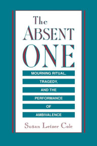 Title: The Absent One: Mourning Ritual, Tragedy, and the Performance of Ambivalence, Author: Susan  L. Cole