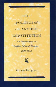 Title: The Politics of the Ancient Constitution: An Introduction to English Political Thought, 1603-1642, Author: Glyn Burgess