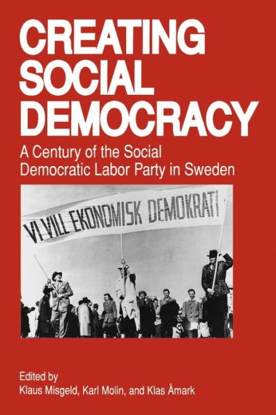 Creating Social Democracy: A Century of the Social Democratic Labor Party in Sweden / Edition 1