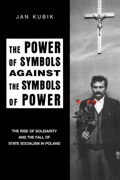 The Power of Symbols Against the Symbols of Power: The Rise of Solidarity and the Fall of State Socialism in Poland / Edition 1