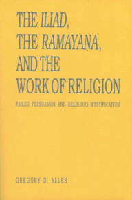 Title: The Iliad, the Ramaya?a, and the Work of Religion: Failed Persuasion and Religious Mystification, Author: Gregory D. Alles
