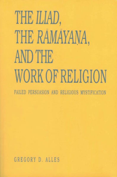 The Iliad, the Ramaya?a, and the Work of Religion: Failed Persuasion and Religious Mystification