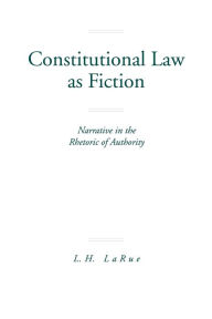 Title: Constitutional Law as Fiction: Narrative in the Rhetoric of Authority, Author: Lewis H. LaRue