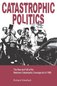 Title: Catastrophic Politics: The Rise and Fall of the Medicare Catastrophic Coverage Act of 1988 / Edition 1, Author: Richard Himelfarb