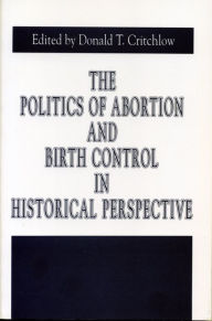 Title: The Politics of Abortion and Birth Control in Historical Perspective, Author: Donald T. Critchlow