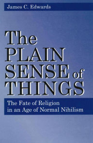 Title: The Plain Sense of Things: The Fate of Religion in an Age of Normal Nihilism / Edition 1, Author: James C. Edwards