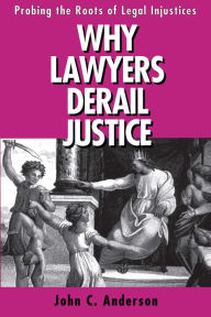 Title: Why Lawyers Derail Justice: Probing the Roots of Legal Injustices, Author: John C. Anderson