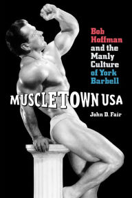 Title: Muscletown USA: Bob Hoffman and the Manly Culture of York Barbell, Author: John  D. Fair