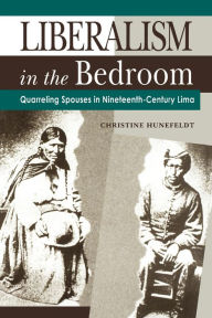 Title: Liberalism in the Bedroom: Quarreling Spouses in Nineteenth-Century Lima / Edition 1, Author: Christine  Hunefeldt