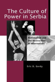 Title: The Culture of Power in Serbia: Nationalism and the Destruction of Alternatives, Author: Eric D. Gordy