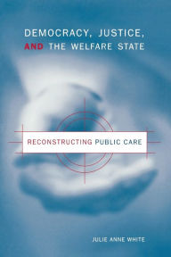 Title: Democracy, Justice, and the Welfare State: Reconstructing Public Care / Edition 1, Author: Julie Anne White