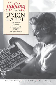 Title: Fighting for the Union Label: The Women's Garment Industry and the ILGWU in Pennsylvania, Author: Kenneth C. Wolensky