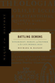 Title: Battling Demons: Witchcraft, Heresy, and Reform in the Late Middle Ages / Edition 1, Author: Michael D. Bailey