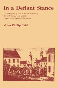 Title: In a Defiant Stance: The Conditions of Law in Massachusetts Bay, the Irish Comparison, and the Coming of the American Revolution, Author: John P. Reid