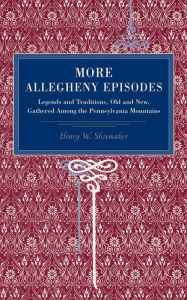 Title: More Allegheny Episodes: Legends and Traditions, Old and New, Gathered Among the Pennsylvania Mountains, Author: Henry W. Shoemaker