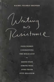 Title: Writing as Resistance: Four Women Confronting the Holocaust: Edith Stein, Simone Weil, Anne Frank, Etty Hillesum, Author: Rachel Feldhay Brenner