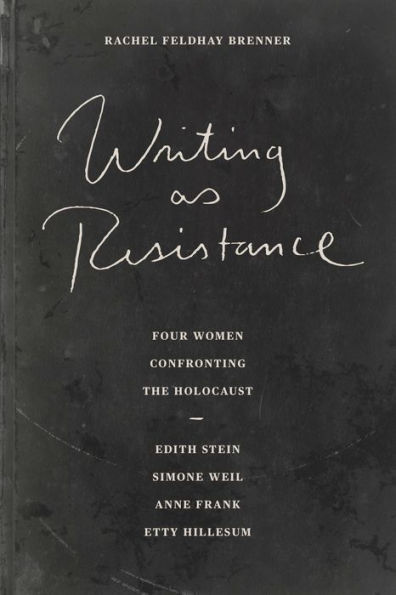 Writing as Resistance: Four Women Confronting the Holocaust: Edith Stein, Simone Weil, Anne Frank, Etty Hillesum