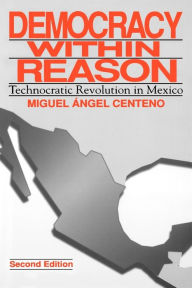 Title: Democracy Within Reason: Technocratic Revolution in Mexico / Edition 2, Author: Miguel Angel Centeno