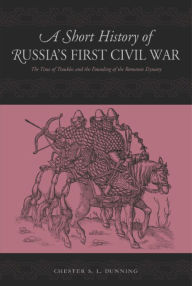 Title: A Short History of Russia's First Civil War: The Time of Troubles and the Founding of the Romanov Dynasty / Edition 1, Author: Chester S. L. Dunning