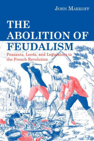 Title: The Abolition of Feudalism: Peasants, Lords, and Legislators in the French Revolution, Author: John Markoff