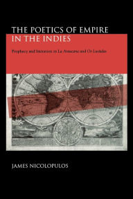 Title: The Poetics of Empire in the Indies: Prophecy and Imitation in La Araucana and Os Lusíadas, Author: James Nicolopulos