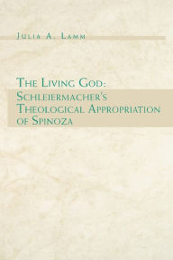 Title: The Living God: Schleiermacher's Theological Appropriation of Spinoza, Author: Julia  A. Lamm