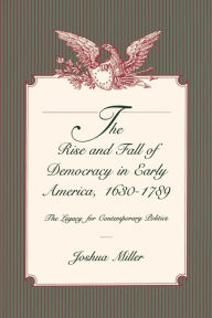 Title: The Rise and Fall of Democracy in Early America, 1630-1789: The Legacy for Contemporary Politics / Edition 1, Author: Joshua Miller