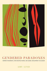 Title: Gendered Paradoxes: Women's Movements, State Restructuring, and Global Development in Ecuador, Author: Amy Lind