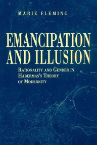 Title: Emancipation and Illusion: Rationality and Gender in Habermas's Theory of Modernity, Author: Marie Fleming