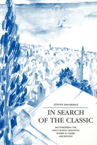 In Search of the Classic: Reconsidering the Greco-Roman Tradition, Homer to Valéry and Beyond