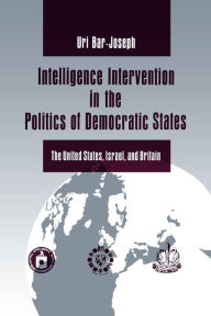 Title: Intelligence Intervention in the Politics of Democratic States: The United States, Israel, and Britain, Author: Uri Bar-Joseph
