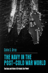 Title: The Navy in the Post-Cold War World: The Uses and Value of Strategic Sea Power, Author: Colin S. Gray