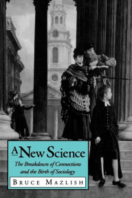 Title: A New Science: The Breakdown of Connections and the Birth of Sociology, Author: Bruce Mazlish