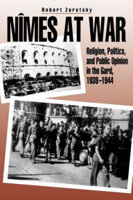 Title: Nîmes at War: Religion, Politics, and Public Opinion in the Gard, 1938-1944, Author: Robert Zaretsky