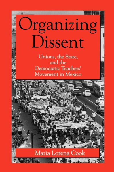 Organizing Dissent: Unions, the State, and the Democratic Teachers' Movement in Mexico