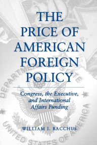 Title: The Price of American Foreign Policy: Congress, the Executive, and International Affairs Funding, Author: William I. Bacchus