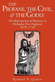 Title: The Profane, the Civil, and the Godly: The Reformation of Manners in Orthodox New England, 1679-1749, Author: Richard  P. Gildrie